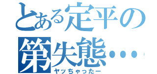 とある定平の第失態…（ヤッちゃったー）