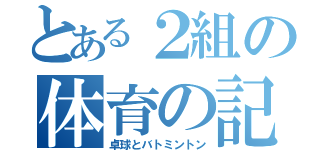 とある２組の体育の記録（卓球とバトミントン）