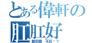 とある偉軒の肛肛好（菊花開 不肛嗎？）