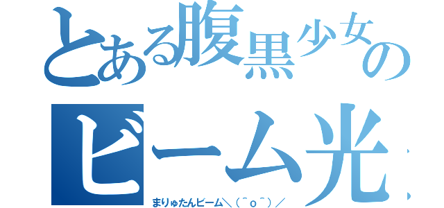 とある腹黒少女のビーム光線（まりゅたんビーム＼（＾ｏ＾）／）