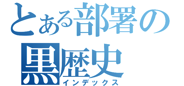 とある部署の黒歴史（インデックス）