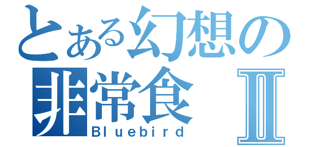 とある幻想の非常食Ⅱ（Ｂｌｕｅｂｉｒｄ）