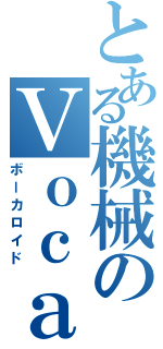 とある機械のＶｏｃａｌｏｉｄ（ボーカロイド）