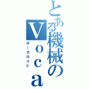 とある機械のＶｏｃａｌｏｉｄ（ボーカロイド）