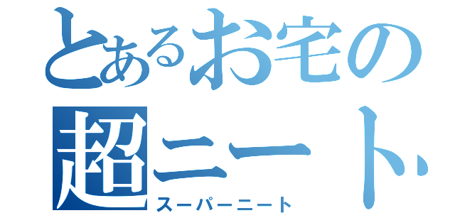 とあるお宅の超ニート（スーパーニート）