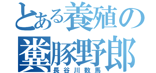 とある養殖の糞豚野郎（長谷川数馬）