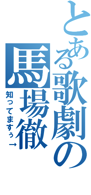 とある歌劇の馬場徹（知ってますぅ↑）