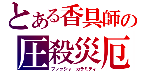 とある香具師の圧殺災厄（プレッシャーカラミティ）