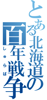 とある北海道の百年戦争（しゅらば）