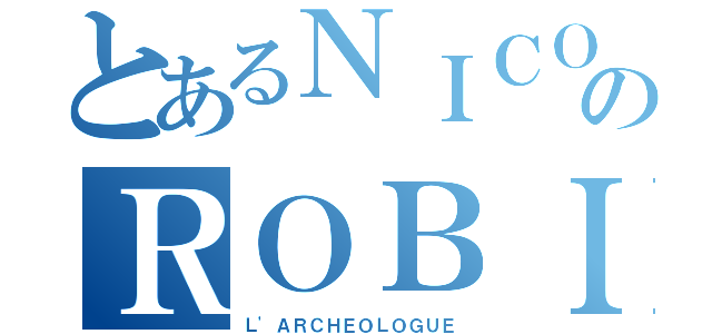 とあるＮＩＣＯのＲＯＢＩＮ（Ｌ'ＡＲＣＨＥＯＬＯＧＵＥ）