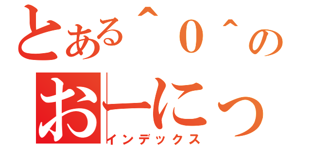 とある＾０＾のおーにっぽ（インデックス）