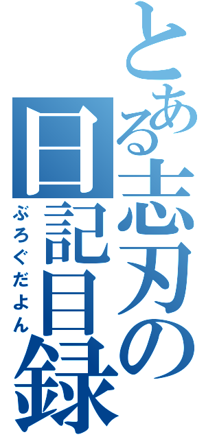 とある志刃の日記目録（ぶろぐだよん）