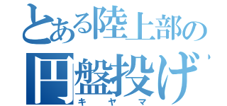 とある陸上部の円盤投げ（キヤマ）