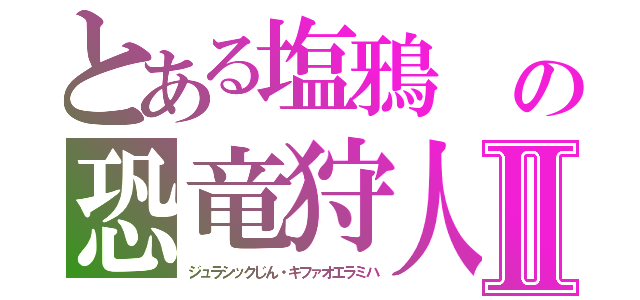 とある塩鴉　の恐竜狩人Ⅱ（ジュラシックじん・キファオエラミハ）