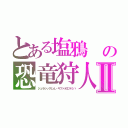 とある塩鴉　の恐竜狩人Ⅱ（ジュラシックじん・キファオエラミハ）