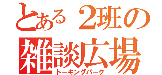 とある２班の雑談広場（トーキングパーク）