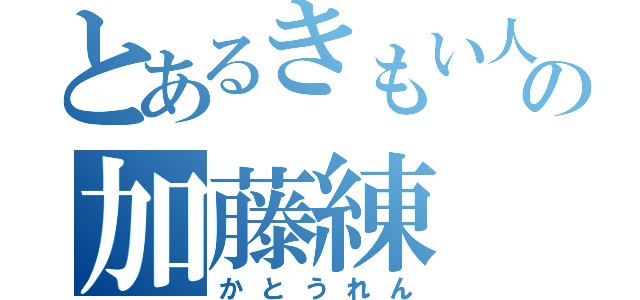 とあるきもい人の加藤練（かとうれん）