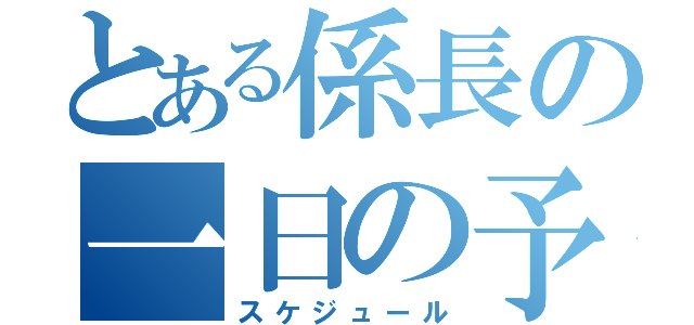 とある係長の一日の予定（スケジュール）