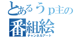 とあるうｐ主の番組絵（チャンネルアート）