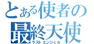 とある使者の最終天使（ラストエンジェル）