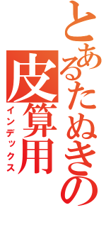 とあるたぬきの皮算用（インデックス）