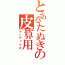 とあるたぬきの皮算用（インデックス）