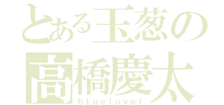 とある玉葱の高橋慶太（ｂｌｕｅｌｏｖｅｒ）