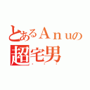 とあるＡｎｕの超宅男（啦啦啦）