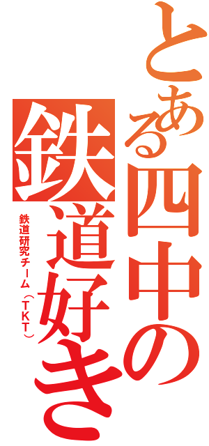 とある四中の鉄道好き（鉄道研究チーム（ＴＫＴ））