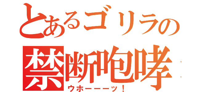 とあるゴリラの禁断咆哮（ウホーーーッ！）