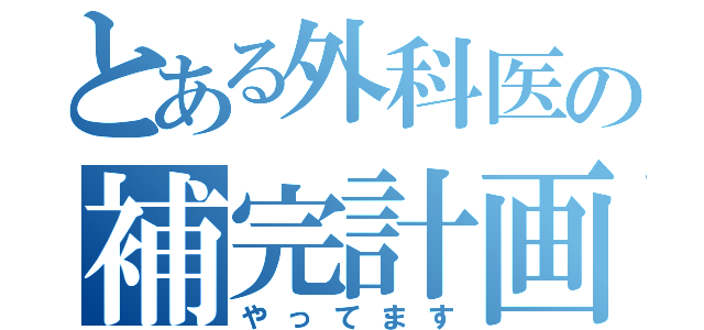 とある外科医の補完計画（やってます）