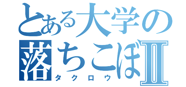 とある大学の落ちこぼれⅡ（タクロウ）