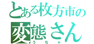 とある枚方市の変態さん（うちゃ）