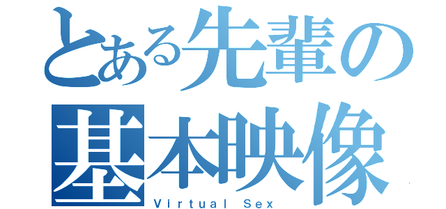 とある先輩の基本映像（Ｖｉｒｔｕａｌ Ｓｅｘ ）