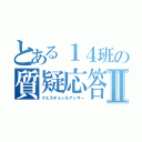 とある１４班の質疑応答Ⅱ（クエスチョン＆アンサー）