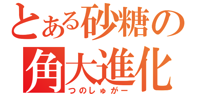 とある砂糖の角大進化（つのしゅがー）