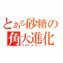 とある砂糖の角大進化（つのしゅがー）