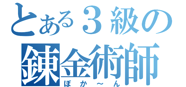 とある３級の錬金術師（ぽか～ん）