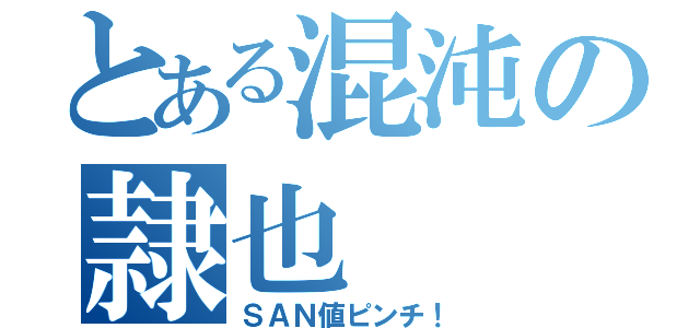 とある混沌の隷也（ＳＡＮ値ピンチ！）