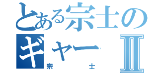 とある宗士のギャーⅡ（宗士）