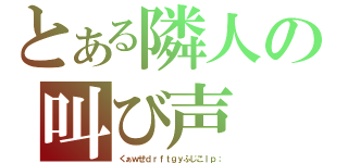 とある隣人の叫び声　　（くぁｗせｄｒｆｔｇｙふじこｌｐ；）