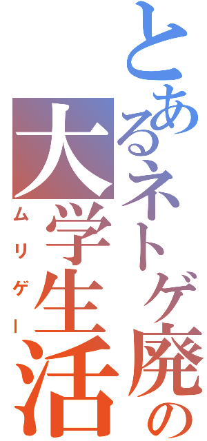 とあるネトゲ廃人の大学生活（ムリゲー）