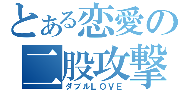 とある恋愛の二股攻撃（ダブルＬＯＶＥ）