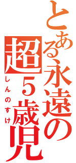 とある永遠の超５歳児（しんのすけ）