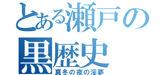 とある瀬戸の黒歴史（真冬の夜の淫夢）