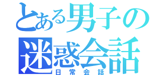 とある男子の迷惑会話（日常会話）