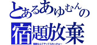 とあるあゆむんの宿題放棄（勉強なんてやってられっかぁ～）