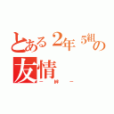 とある２年５組の友情（－絆－）