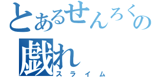 とあるせんろくの戯れ（スライム）