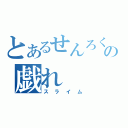 とあるせんろくの戯れ（スライム）